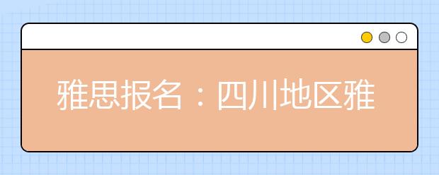 雅思报名：四川地区雅思考场查询入口