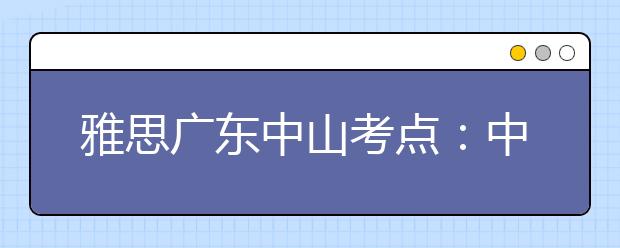 雅思广东中山考点：中山职业技术学院