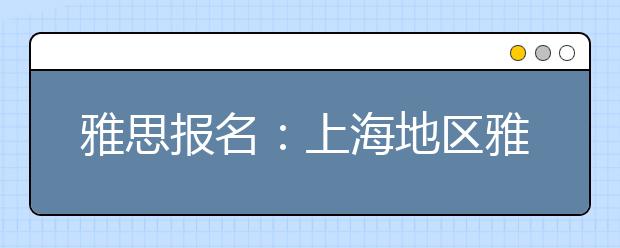 雅思报名：上海地区雅思考场查询入口