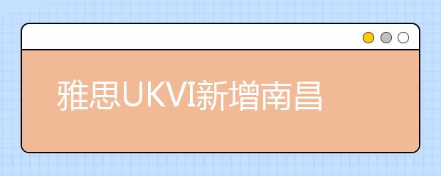 雅思UKVI新增南昌大学考点（100170）