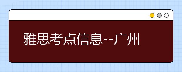 雅思考点信息--广州机考中心