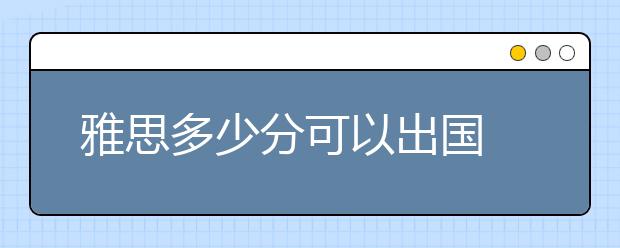 雅思多少分可以出国 各国留学成绩要求一览