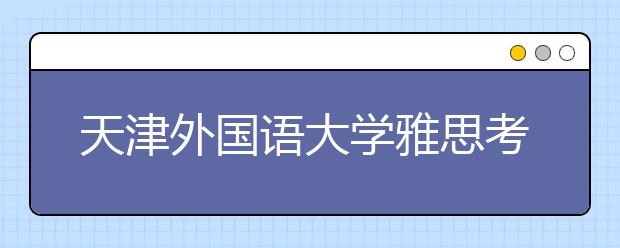 天津外国语大学雅思考场的安全提示