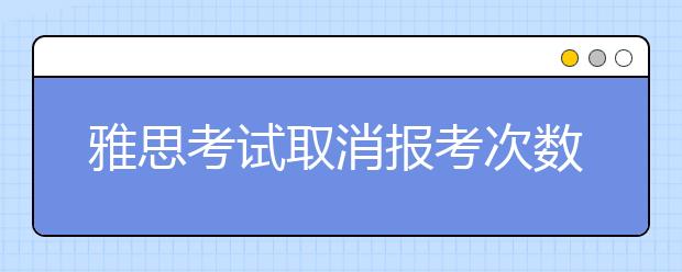 雅思考试取消报考次数的限制