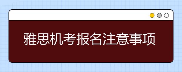 雅思机考报名注意事项