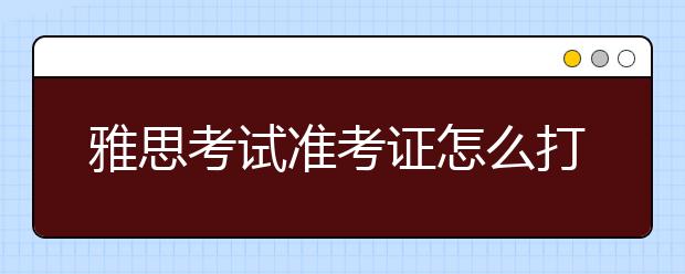 雅思考试准考证怎么打印