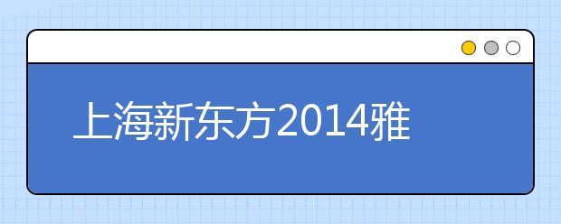 上海新东方2014雅思中国行与海外留学高峰论坛盛大举办