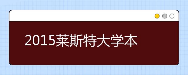 2015莱斯特大学本科留学最低语言成绩录取要求