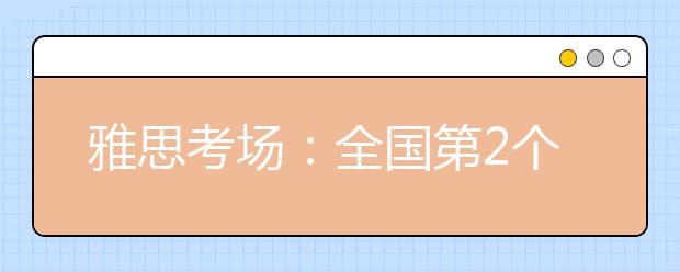雅思考场：全国第2个高中考场落户湖北 总考场增至53个