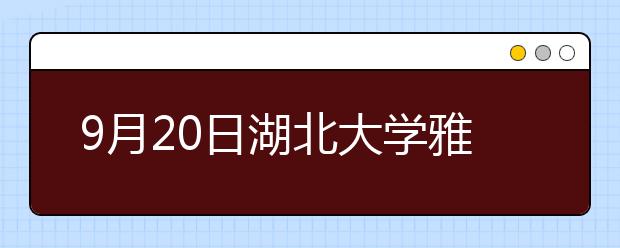 9月20日湖北大学雅思口语考试时间及地点变更