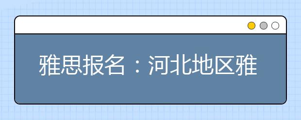 雅思报名：河北地区雅思考场查询入口