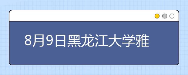 8月9日黑龙江大学雅思口语考试时间提前