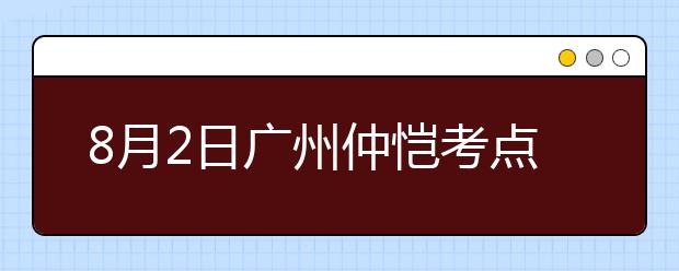 8月2日广州仲恺考点雅思口语考试时间提前