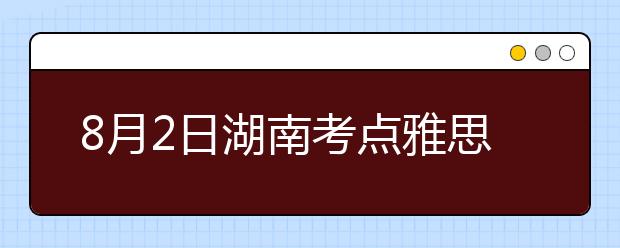 8月2日湖南考点雅思口语考试时间提前