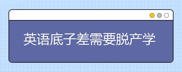 英语底子差需要脱产学习雅思吗