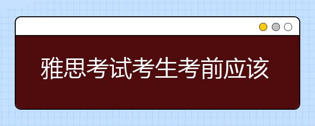 雅思考试考生考前应该注意什么