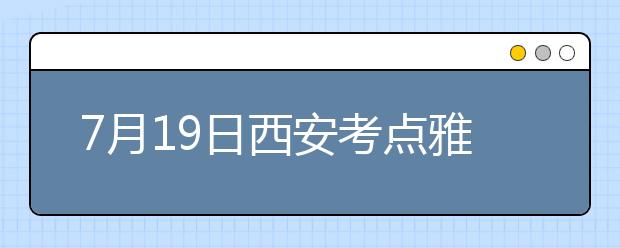 7月19日西安考点雅思口语考试时间提前