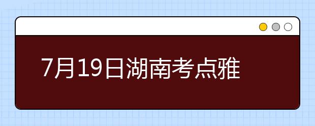 7月19日湖南考点雅思口语考试时间提前