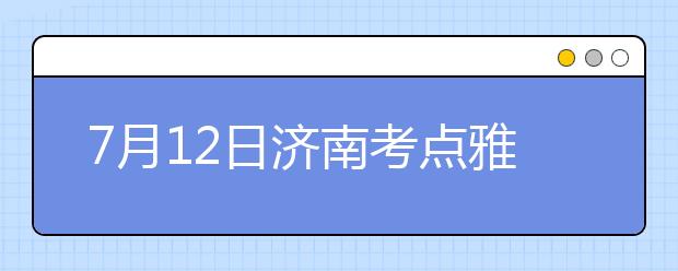 7月12日济南考点雅思口语考试时间提前