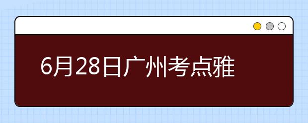 6月28日广州考点雅思口语考试时间提前