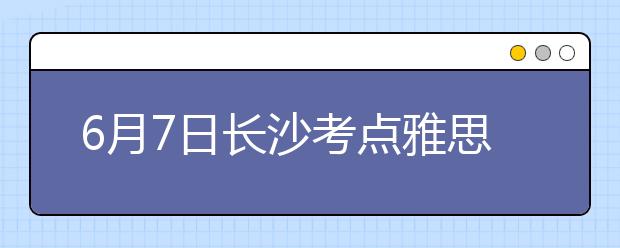 6月7日长沙考点雅思口语考试时间提前
