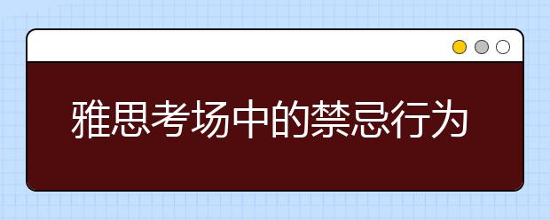 雅思考场中的禁忌行为