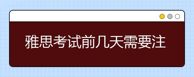 雅思考试前几天需要注意的事情