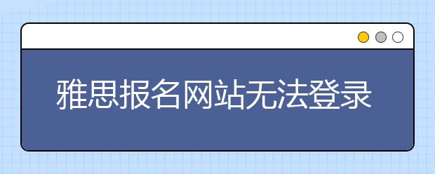 雅思报名网站无法登录 或因考生突然激增所致