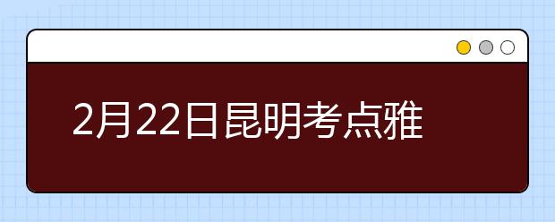 2月22日昆明考点雅思口语考试安排通知