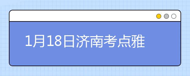 1月18日济南考点雅思口语考试时间提前