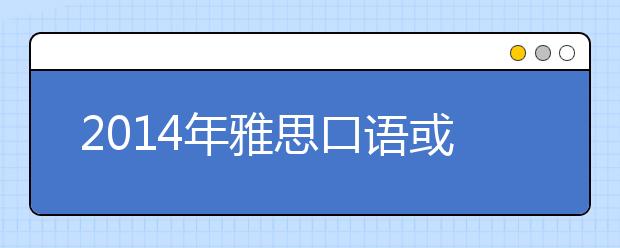 2014年雅思口语或将增三成新题 1月为高发期