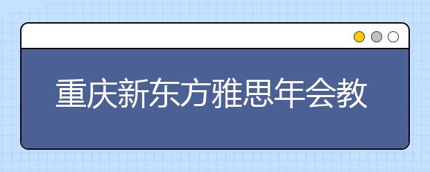 重庆新东方雅思年会教师云集