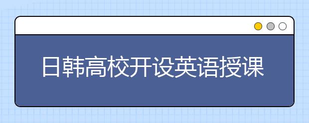 日韩高校开设英语授课 可凭雅思成绩直接申请