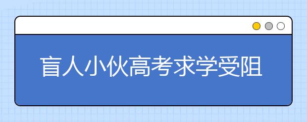 盲人小伙高考求学受阻 自学雅思获赴英留学机会