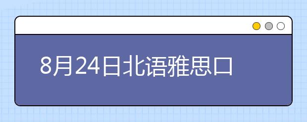 8月24日北语雅思口语考试时间及地点变更通知