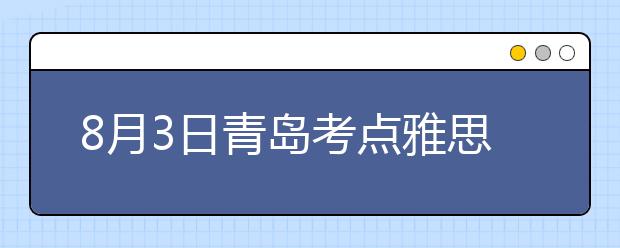 8月3日青岛考点雅思口语考试时间提前