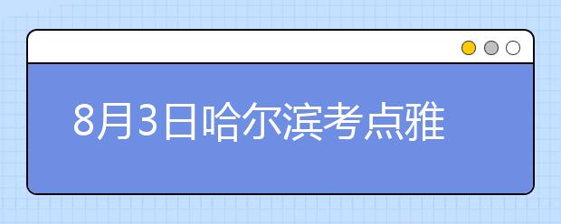 8月3日哈尔滨考点雅思口语考试时间提前