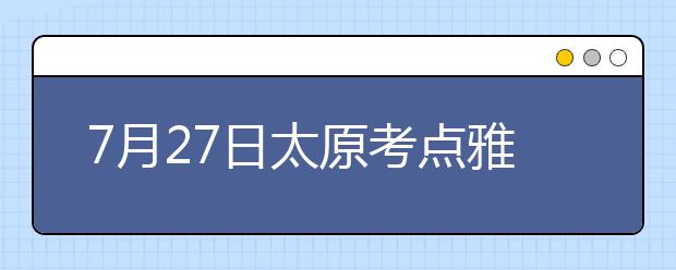 7月27日太原考点雅思口语考试时间提前