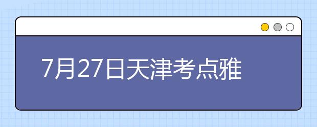 7月27日天津考点雅思口语考试时间提前