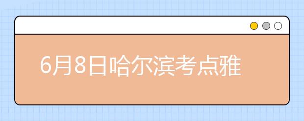 6月8日哈尔滨考点雅思口语考试时间延后