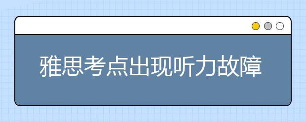 雅思考点出现听力故障怎么办?