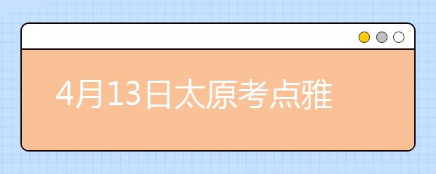 4月13日太原考点雅思口语考试时间提前