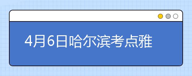 4月6日哈尔滨考点雅思口语考试时间提前