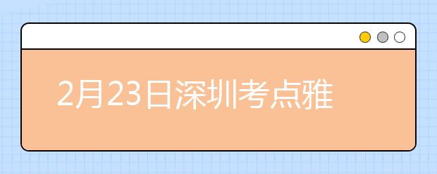 2月23日深圳考点雅思口语考试时间推迟