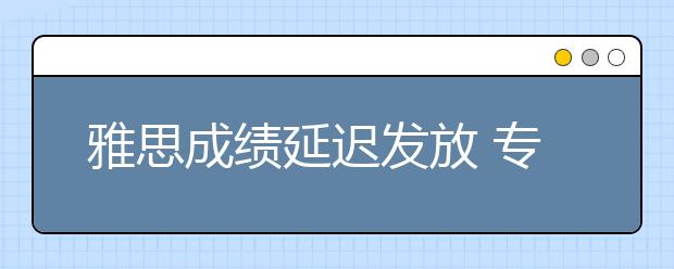 雅思成绩延迟发放 专家支招如何最小化影响