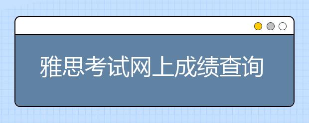 雅思考试网上成绩查询时间调整的通知