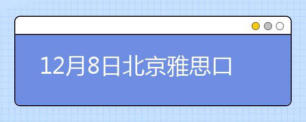12月8日北京雅思口语考试时间延后至12月10日