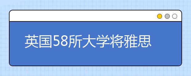 英国58所大学将雅思最低要求降至6分