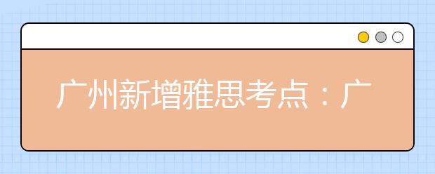 广州新增雅思考点：广州大学城雅思考试中心