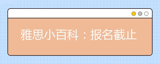 雅思小百科：报名截止日期之后还能修改成绩单寄送地址吗?